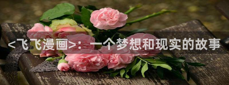 美丽新世界汗汗漫画：<飞飞漫画>：一个梦想和现实的故事