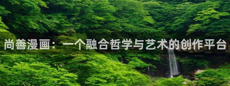 汗汗漫画羞羞首页入口在线免费阅读漫画：尚善漫画：一个融合哲学与艺术的创作平台