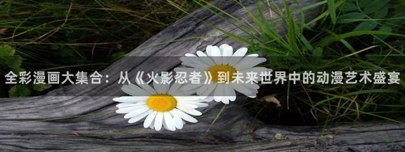 汗汗漫画免费漫画页面在线看：全彩漫画大集合：从《火影忍者》到未来世界中的动漫艺术盛宴