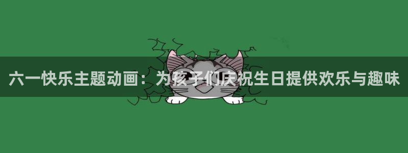 汗汗漫画高清在线观看：六一快乐主题动画：为孩子们庆祝生日提供欢乐与趣味