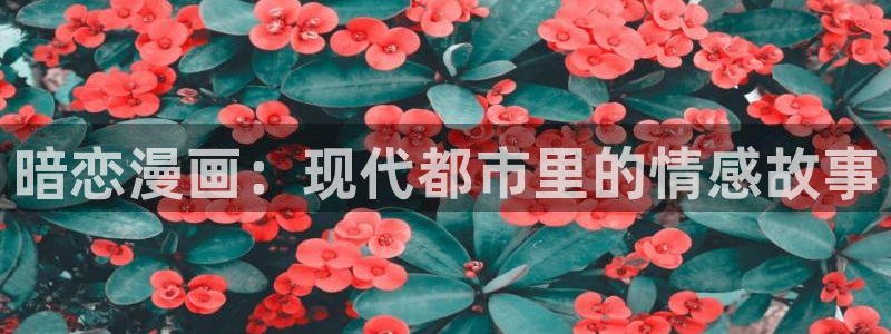sss汗汗漫画：暗恋漫画：现代都市里的情感故事