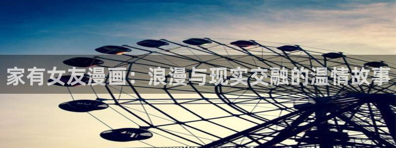 汗汗漫画官：家有女友漫画：浪漫与现实交融的温情故事