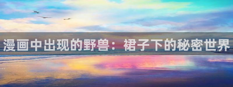 羞羞漫画汗汗漫画歪歪漫画：漫画中出现的野兽：裙子下的秘密世界
