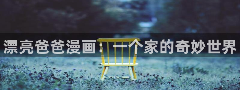 汗汗漫画免费登录页面看漫画免费：漂亮爸爸漫画：一个家的奇妙世界