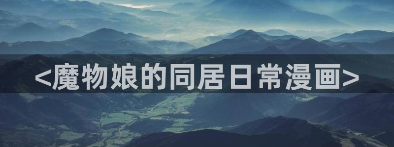 汗汗漫画首页登录羞羞漫画：<魔物娘的同居日常漫画>