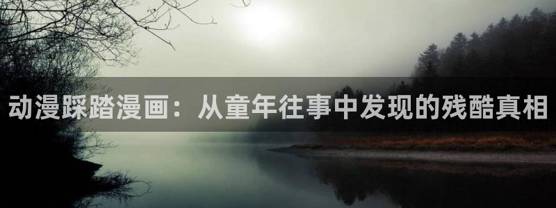 汗汗漫画在线进入入口：动漫踩踏漫画：从童年往事中发现的残酷真相